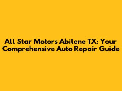 All Star Motors Abilene TX: Your Comprehensive Auto Repair Guide