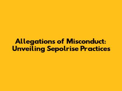 Allegations of Misconduct: Unveiling Sepolrise Practices
