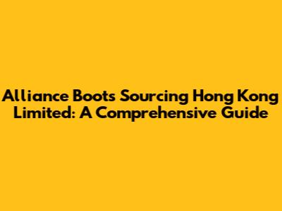 Alliance Boots Sourcing Hong Kong Limited: A Comprehensive Guide