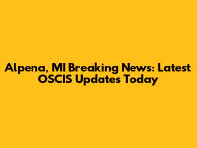 Alpena, MI Breaking News: Latest OSCIS Updates Today