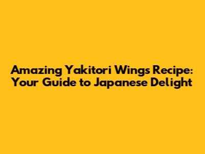 Amazing Yakitori Wings Recipe: Your Guide to Japanese Delight