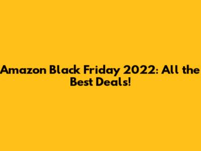 Amazon Black Friday 2022: All the Best Deals!