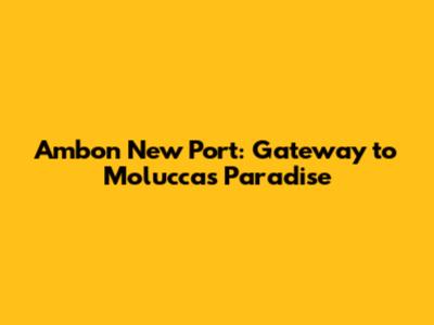 Ambon New Port: Gateway to Moluccas Paradise
