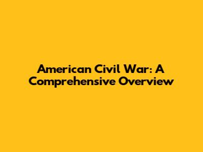 American Civil War: A Comprehensive Overview