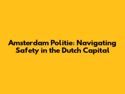 Amsterdam Politie: Navigating Safety in the Dutch Capital