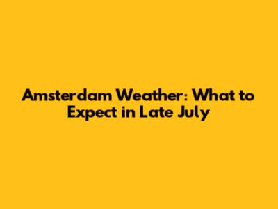 Amsterdam Weather: What to Expect in Late July