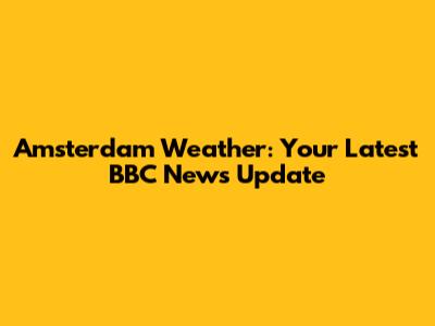 Amsterdam Weather: Your Latest BBC News Update