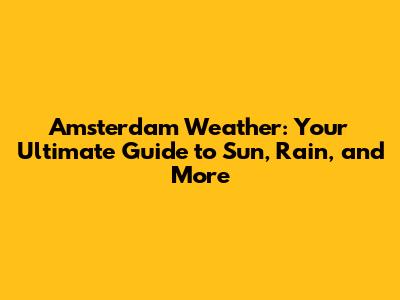Amsterdam Weather: Your Ultimate Guide to Sun, Rain, and More