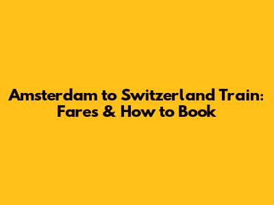 Amsterdam to Switzerland Train: Fares & How to Book