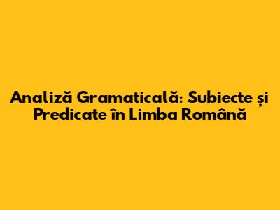 Analiză Gramaticală: Subiecte și Predicate în Limba Română