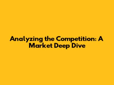 Analyzing the Competition: A Market Deep Dive