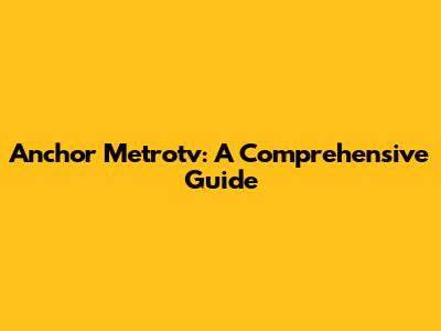 Anchor Metrotv: A Comprehensive Guide