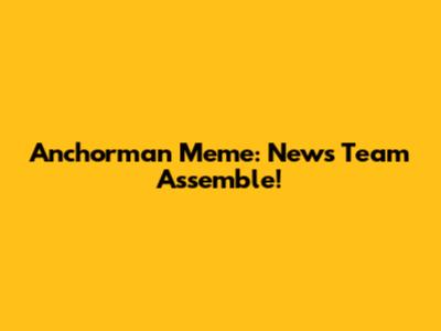 Anchorman Meme: News Team Assemble!