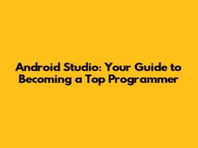 Android Studio: Your Guide to Becoming a Top Programmer