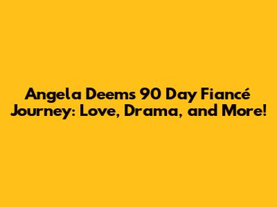 Angela Deem's 90 Day Fiancé Journey: Love, Drama, and More!