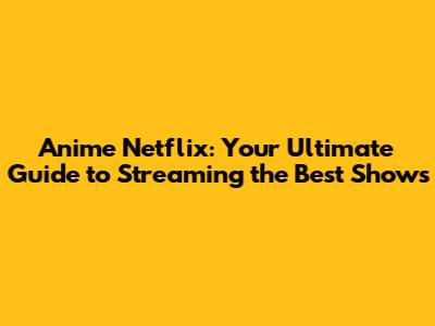 Anime Netflix: Your Ultimate Guide to Streaming the Best Shows