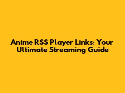 Anime RSS Player Links: Your Ultimate Streaming Guide