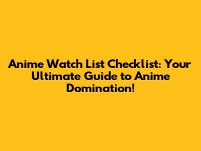 Anime Watch List Checklist: Your Ultimate Guide to Anime Domination!