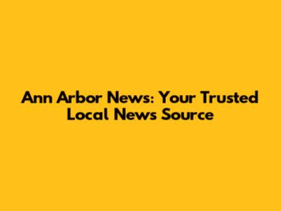 Ann Arbor News: Your Trusted Local News Source