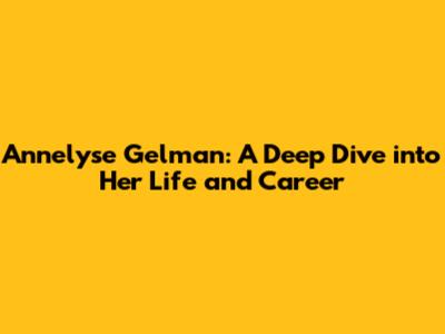 Annelyse Gelman: A Deep Dive into Her Life and Career
