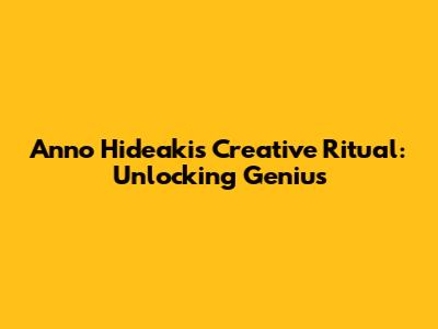 Anno Hideaki's Creative Ritual: Unlocking Genius
