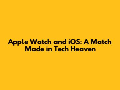 Apple Watch and iOS: A Match Made in Tech Heaven