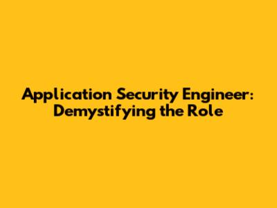 Application Security Engineer: Demystifying the Role