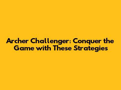 Archer Challenger: Conquer the Game with These Strategies