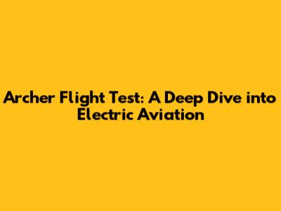 Archer Flight Test: A Deep Dive into Electric Aviation