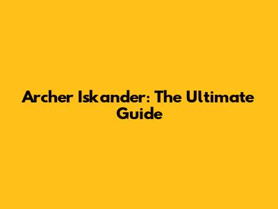 Archer Iskander: The Ultimate Guide
