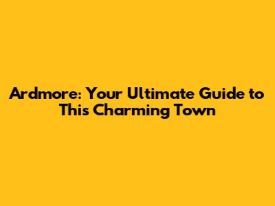 Ardmore: Your Ultimate Guide to This Charming Town
