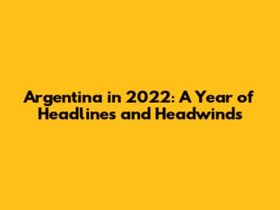 Argentina in 2022: A Year of Headlines and Headwinds