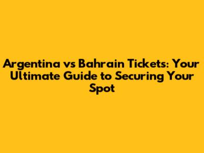 Argentina vs Bahrain Tickets: Your Ultimate Guide to Securing Your Spot