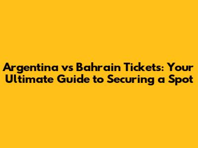 Argentina vs Bahrain Tickets: Your Ultimate Guide to Securing a Spot