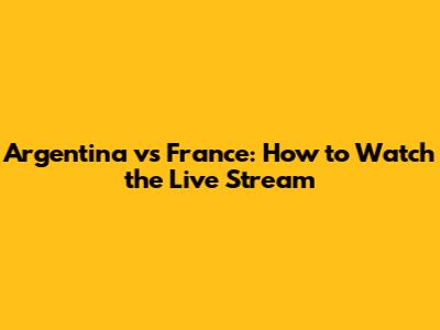 Argentina vs France: How to Watch the Live Stream