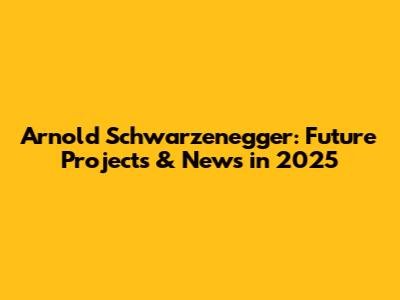 Arnold Schwarzenegger: Future Projects & News in 2025