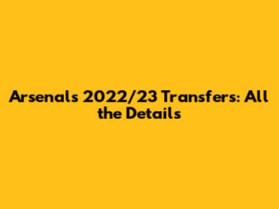 Arsenal's 2022/23 Transfers: All the Details