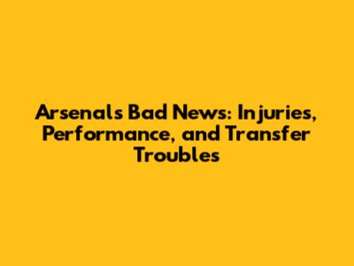 Arsenal's Bad News: Injuries, Performance, and Transfer Troubles