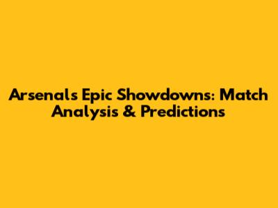Arsenal's Epic Showdowns: Match Analysis & Predictions