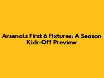 Arsenal's First 6 Fixtures: A Season Kick-Off Preview