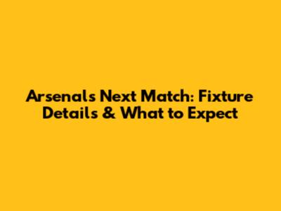 Arsenal's Next Match: Fixture Details & What to Expect