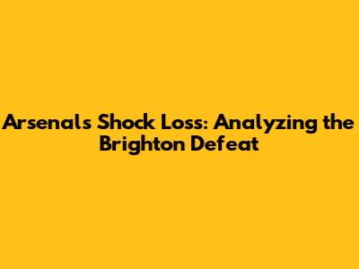 Arsenal's Shock Loss: Analyzing the Brighton Defeat