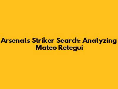 Arsenal's Striker Search: Analyzing Mateo Retegui