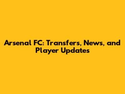 Arsenal FC: Transfers, News, and Player Updates