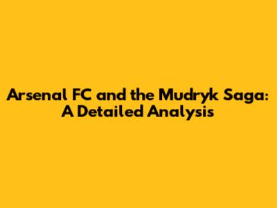 Arsenal FC and the Mudryk Saga: A Detailed Analysis