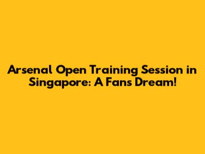 Arsenal Open Training Session in Singapore: A Fan's Dream!