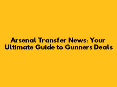 Arsenal Transfer News: Your Ultimate Guide to Gunners' Deals