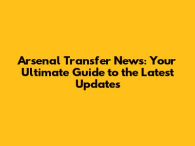 Arsenal Transfer News: Your Ultimate Guide to the Latest Updates