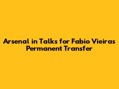 Arsenal in Talks for Fabio Vieira's Permanent Transfer