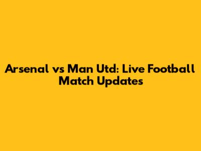 Arsenal vs Man Utd: Live Football Match Updates